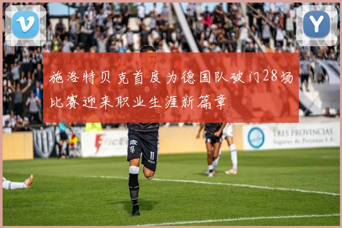 施洛特贝克首度为德国队破门28场比赛迎来职业生涯新篇章