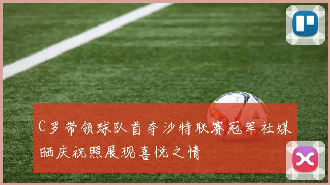 C罗带领球队首夺沙特联赛冠军社媒晒庆祝照展现喜悦之情