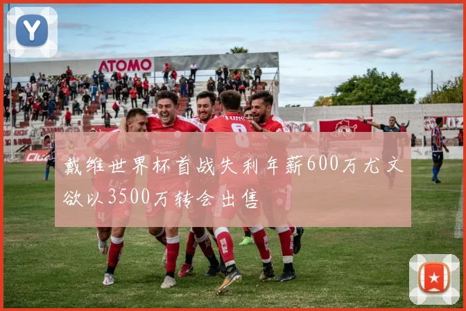 戴维世界杯首战失利年薪600万尤文欲以3500万转会出售