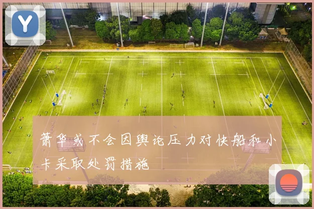 萧华或不会因舆论压力对快船和小卡采取处罚措施