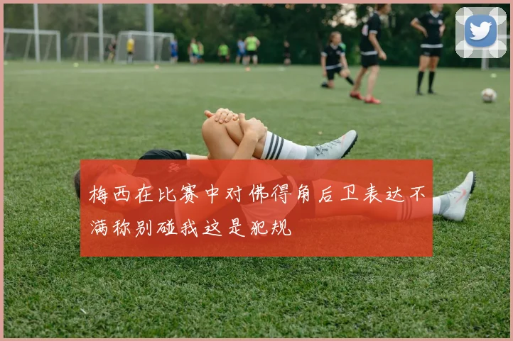 梅西在比赛中对佛得角后卫表达不满称别碰我这是犯规