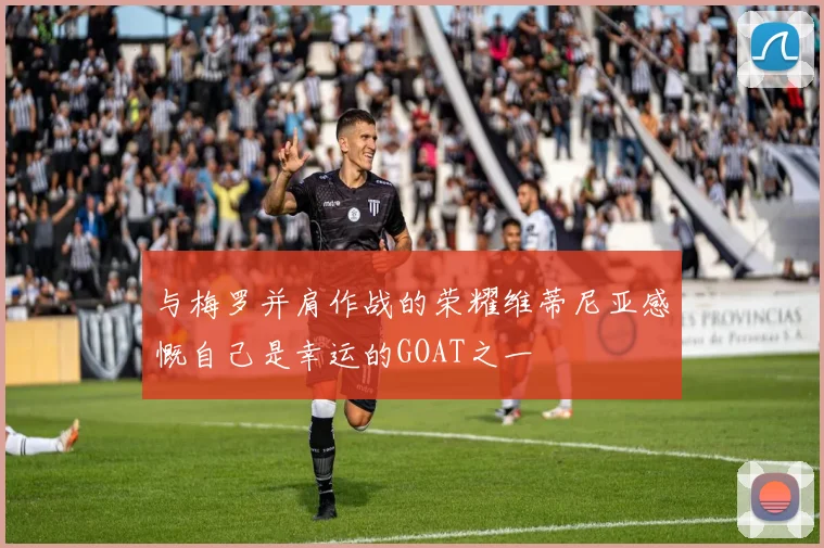 与梅罗并肩作战的荣耀维蒂尼亚感慨自己是幸运的GOAT之一