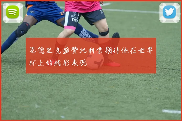 恩德里克盛赞托利索期待他在世界杯上的精彩表现