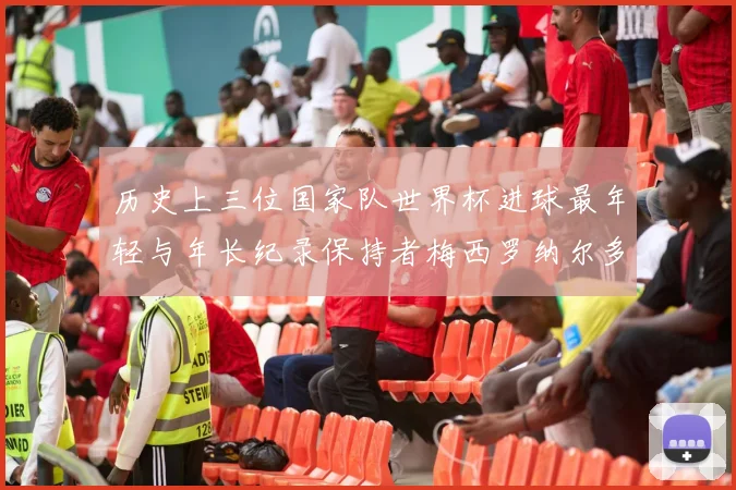 历史上三位国家队世界杯进球最年轻与年长纪录保持者梅西罗纳尔多劳德鲁普