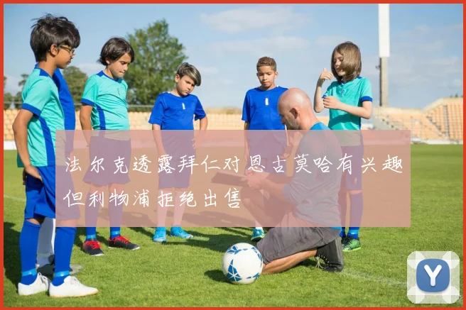 法尔克透露拜仁对恩古莫哈有兴趣但利物浦拒绝出售