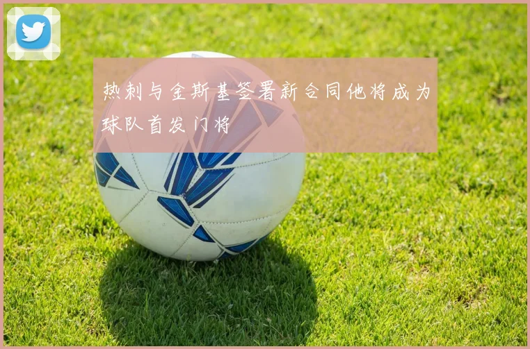 热刺与金斯基签署新合同他将成为球队首发门将