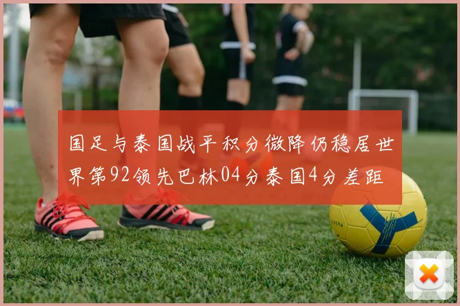 国足与泰国战平积分微降仍稳居世界第92领先巴林04分泰国4分差距