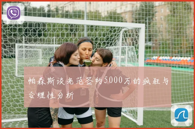 帕森斯谈老范签约5000万的疯狂与合理性分析