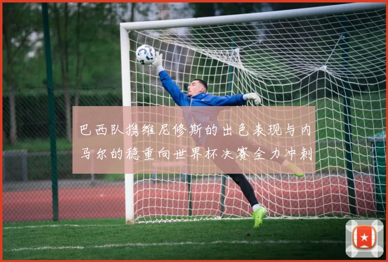 巴西队携维尼修斯的出色表现与内马尔的稳重向世界杯决赛全力冲刺