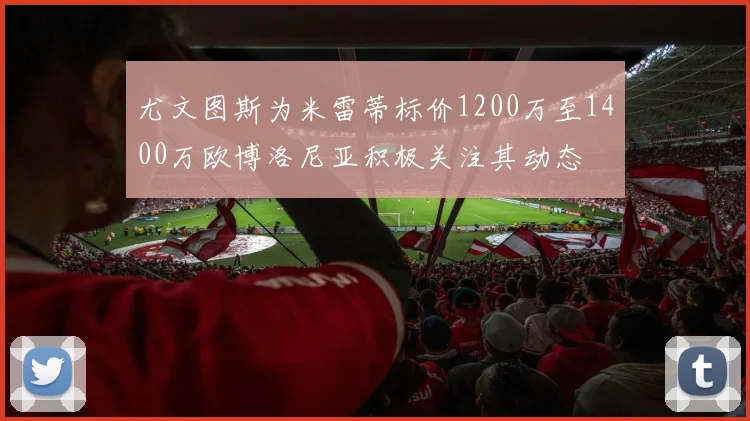 尤文图斯为米雷蒂标价1200万至1400万欧博洛尼亚积极关注其动态