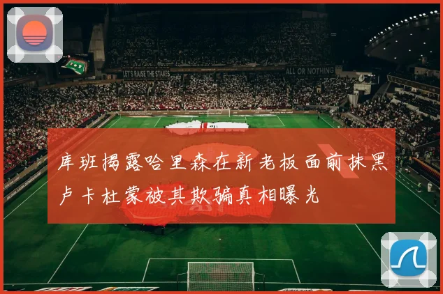 库班揭露哈里森在新老板面前抹黑卢卡杜蒙被其欺骗真相曝光