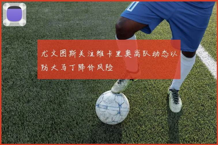 尤文图斯关注维卡里奥离队动态以防大马丁降价风险