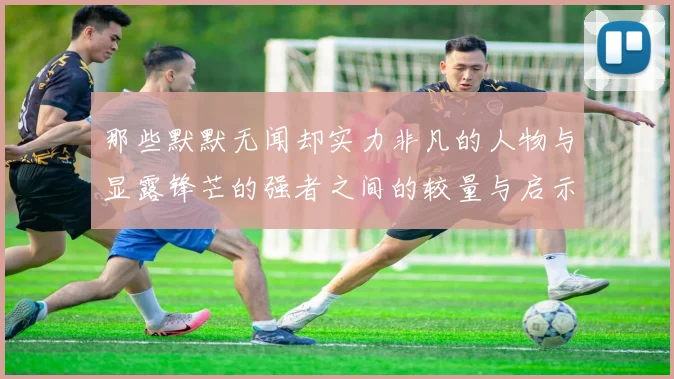 那些默默无闻却实力非凡的人物与显露锋芒的强者之间的较量与启示