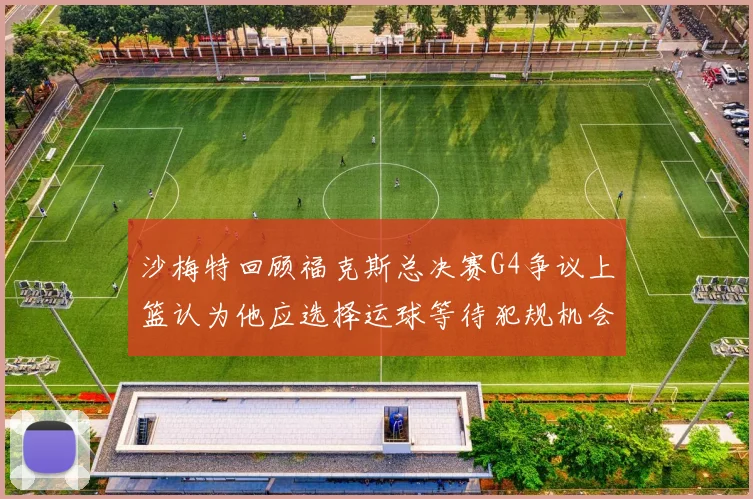 沙梅特回顾福克斯总决赛G4争议上篮认为他应选择运球等待犯规机会