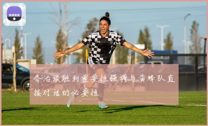 乔治谈胜利重要性强调与黄蜂队直接对话的必要性