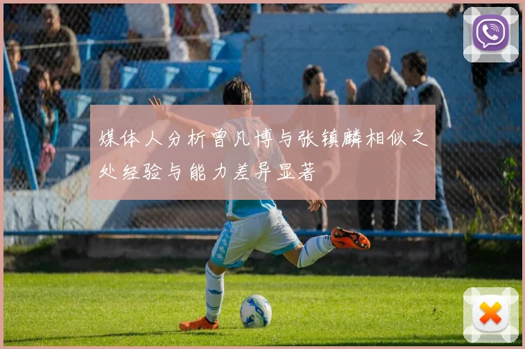 媒体人分析曾凡博与张镇麟相似之处经验与能力差异显著