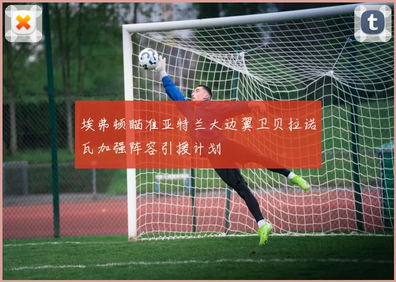 埃弗顿瞄准亚特兰大边翼卫贝拉诺瓦加强阵容引援计划