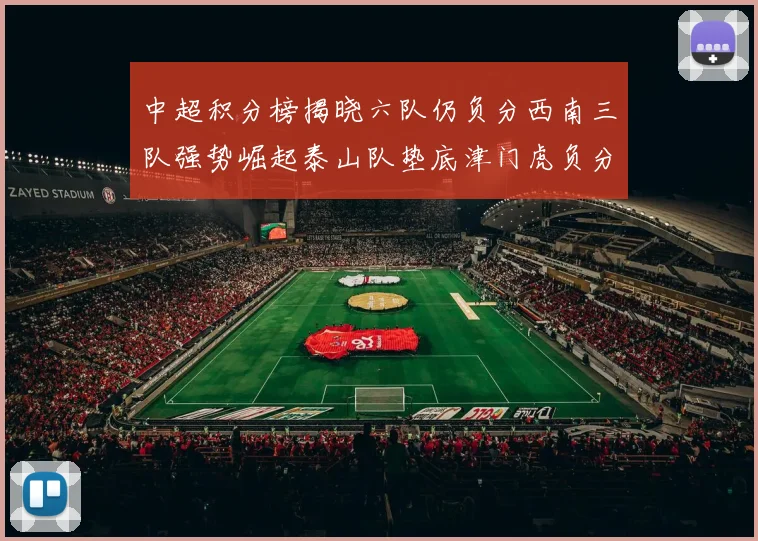 中超积分榜揭晓六队仍负分西南三队强势崛起泰山队垫底津门虎负分严重