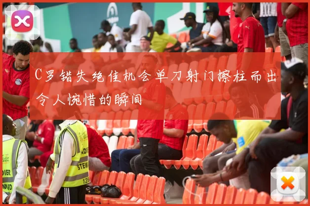 C罗错失绝佳机会单刀射门擦柱而出令人惋惜的瞬间
