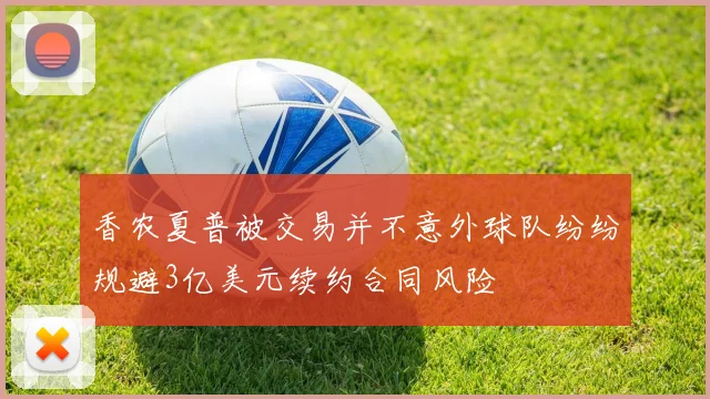 香农夏普被交易并不意外球队纷纷规避3亿美元续约合同风险