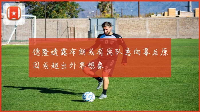 德隆透露布朗或有离队意向幕后原因或超出外界想象