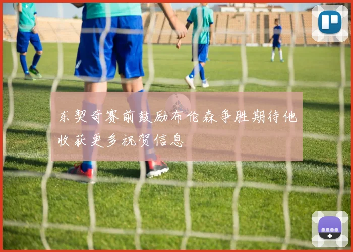 东契奇赛前鼓励布伦森争胜期待他收获更多祝贺信息