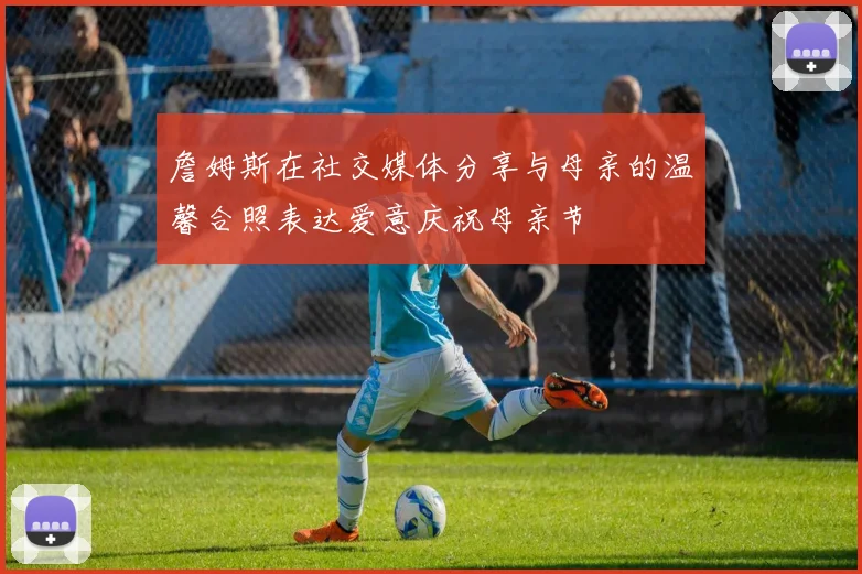 詹姆斯在社交媒体分享与母亲的温馨合照表达爱意庆祝母亲节