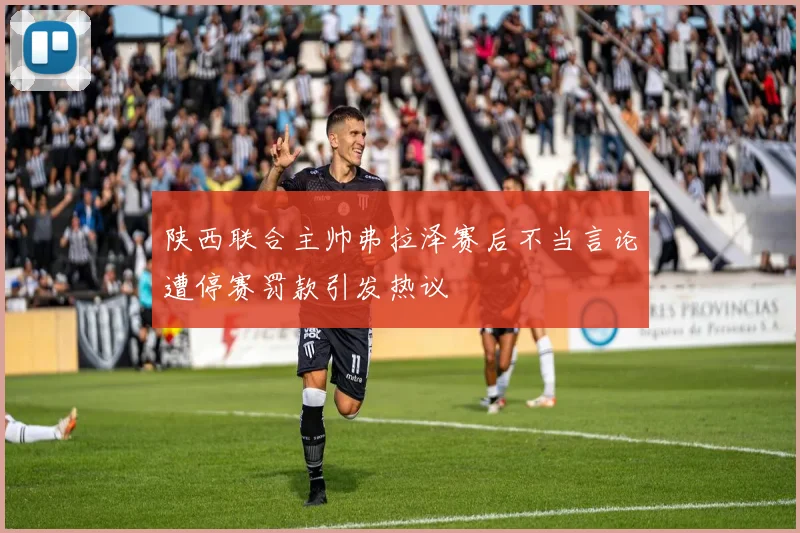 陕西联合主帅弗拉泽赛后不当言论遭停赛罚款引发热议